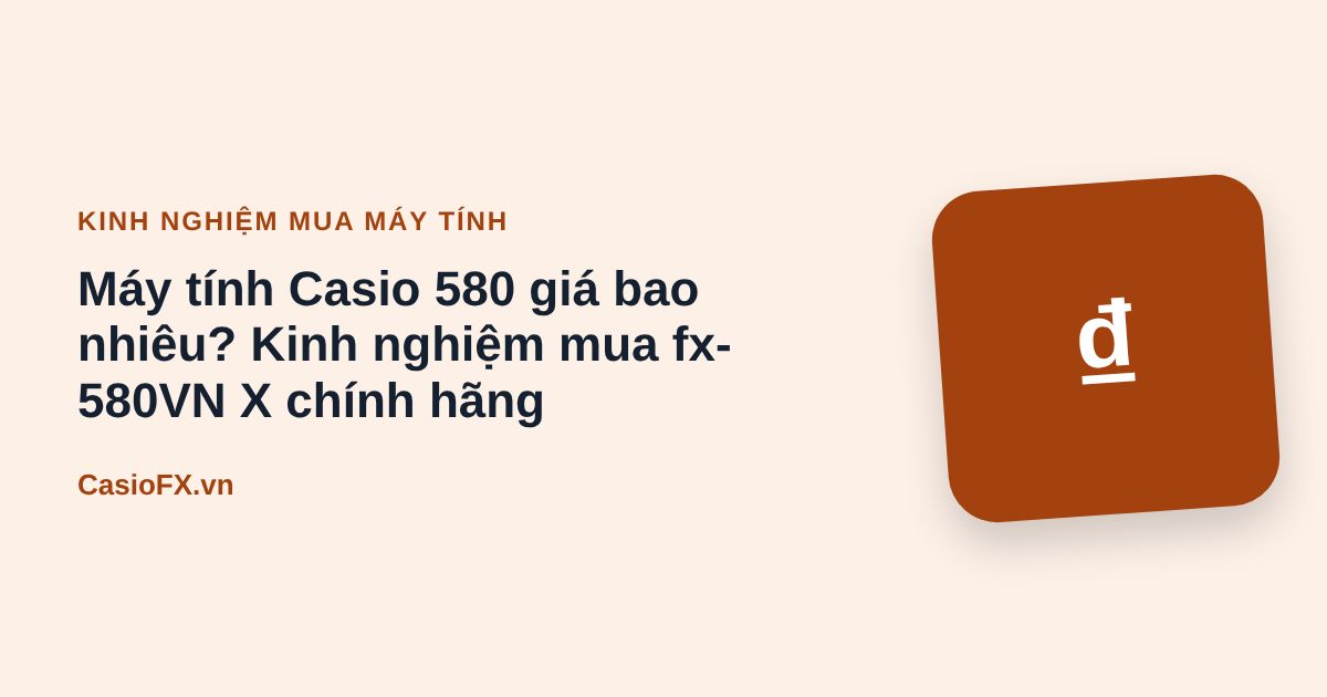 Máy tính Casio 580 giá bao nhiêu? Kinh nghiệm mua fx-580VN X chính hãng